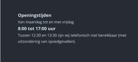 Openingstijden Van maandag tot en met vrijdag8:00 tot 17:00 uur Tussen 12:30 en 13:30 zijn wij telefonisch niet bereikbaar (met uitzondering van spoedgevallen).    